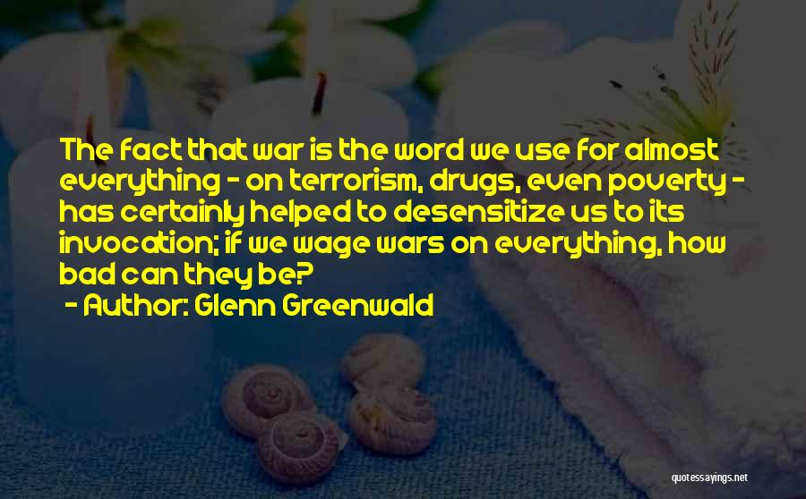 Glenn Greenwald Quotes: The Fact That War Is The Word We Use For Almost Everything - On Terrorism, Drugs, Even Poverty - Has