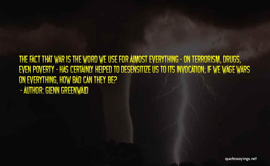 Glenn Greenwald Quotes: The Fact That War Is The Word We Use For Almost Everything - On Terrorism, Drugs, Even Poverty - Has