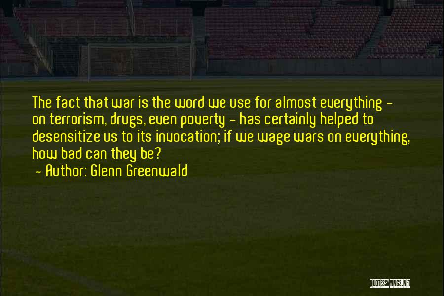 Glenn Greenwald Quotes: The Fact That War Is The Word We Use For Almost Everything - On Terrorism, Drugs, Even Poverty - Has