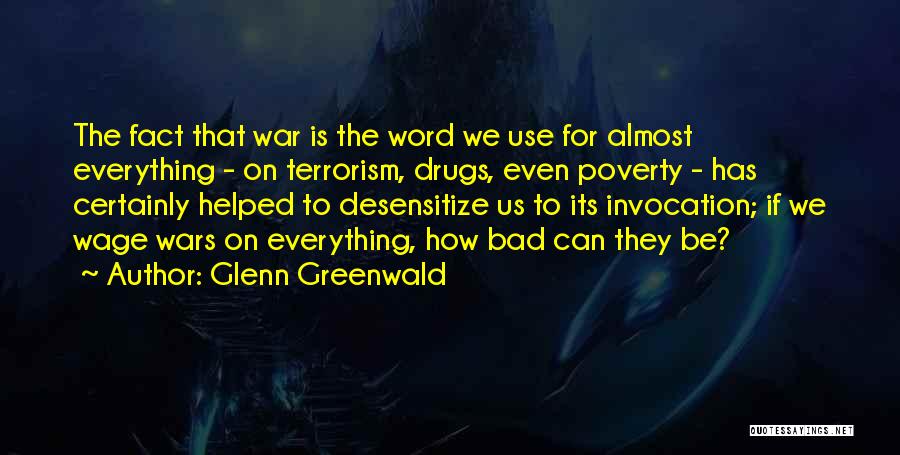 Glenn Greenwald Quotes: The Fact That War Is The Word We Use For Almost Everything - On Terrorism, Drugs, Even Poverty - Has