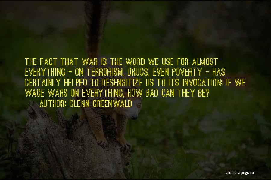 Glenn Greenwald Quotes: The Fact That War Is The Word We Use For Almost Everything - On Terrorism, Drugs, Even Poverty - Has