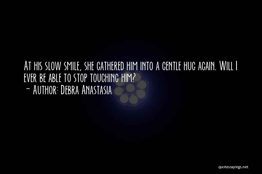 Debra Anastasia Quotes: At His Slow Smile, She Gathered Him Into A Gentle Hug Again. Will I Ever Be Able To Stop Touching