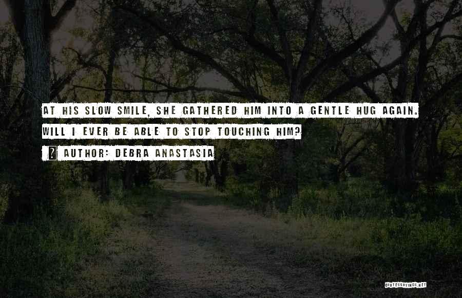 Debra Anastasia Quotes: At His Slow Smile, She Gathered Him Into A Gentle Hug Again. Will I Ever Be Able To Stop Touching