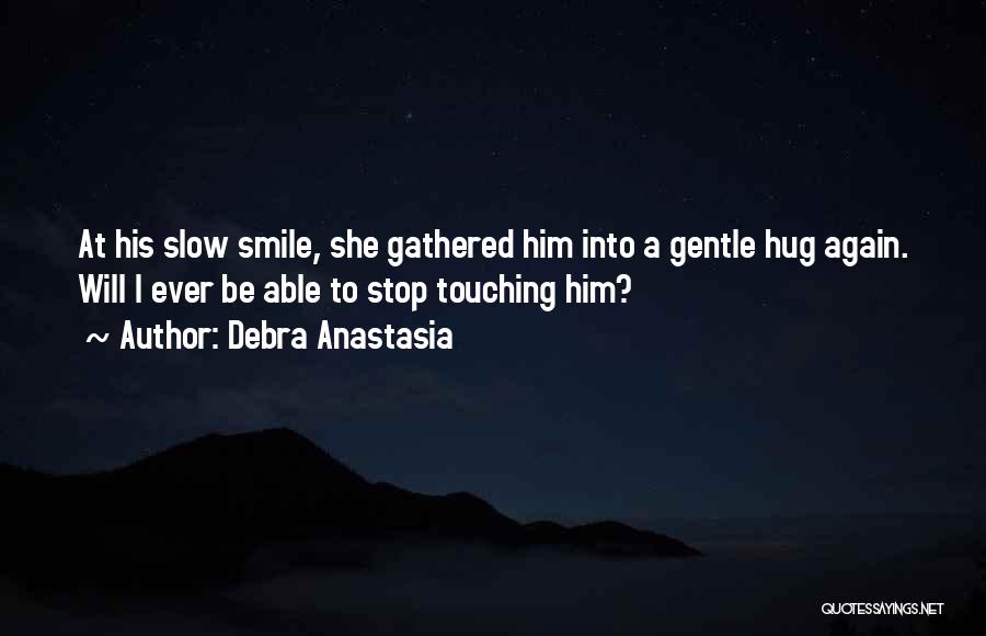 Debra Anastasia Quotes: At His Slow Smile, She Gathered Him Into A Gentle Hug Again. Will I Ever Be Able To Stop Touching