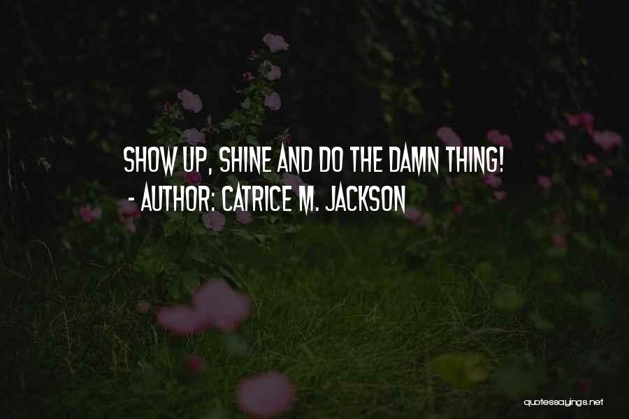 Catrice M. Jackson Quotes: Show Up, Shine And Do The Damn Thing!