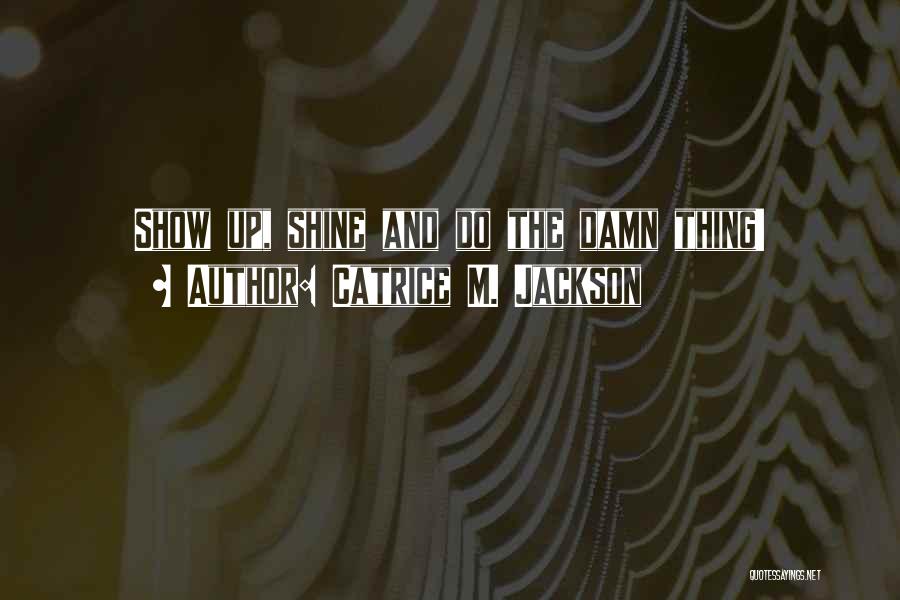 Catrice M. Jackson Quotes: Show Up, Shine And Do The Damn Thing!