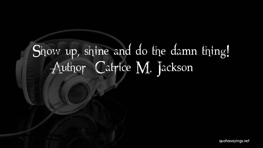 Catrice M. Jackson Quotes: Show Up, Shine And Do The Damn Thing!