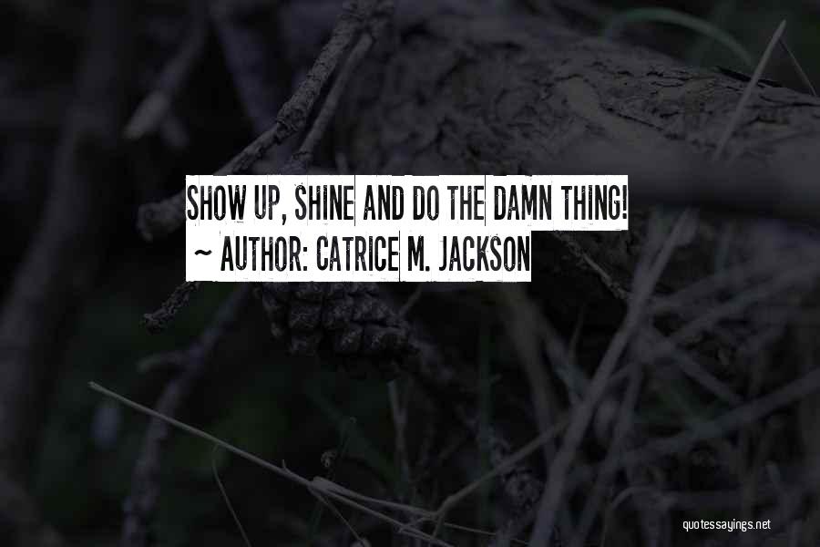 Catrice M. Jackson Quotes: Show Up, Shine And Do The Damn Thing!