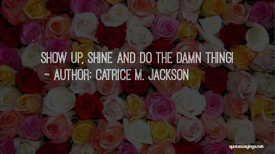 Catrice M. Jackson Quotes: Show Up, Shine And Do The Damn Thing!