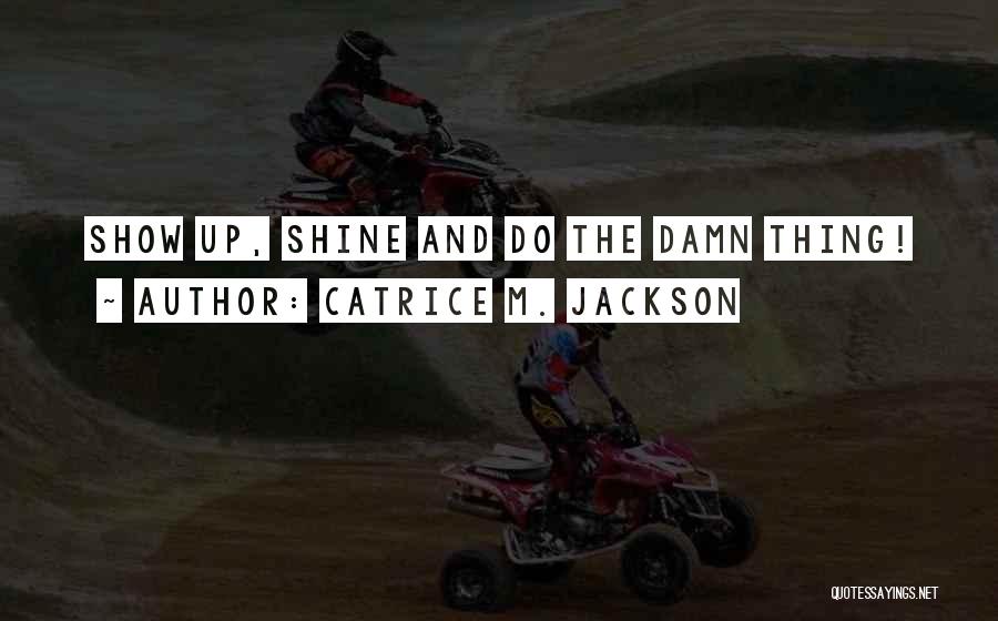Catrice M. Jackson Quotes: Show Up, Shine And Do The Damn Thing!