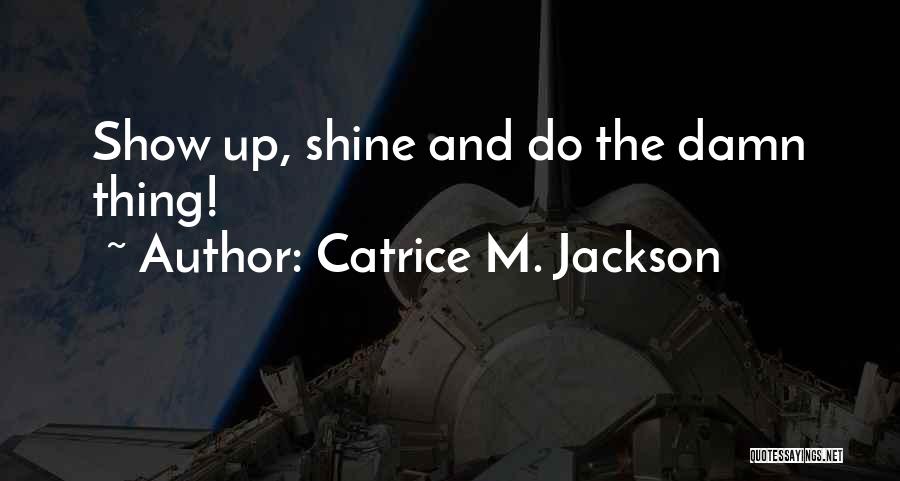 Catrice M. Jackson Quotes: Show Up, Shine And Do The Damn Thing!