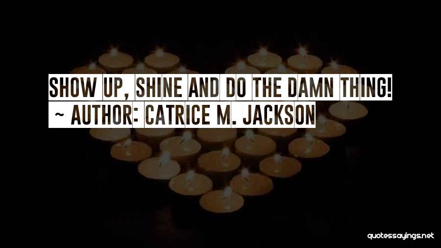 Catrice M. Jackson Quotes: Show Up, Shine And Do The Damn Thing!