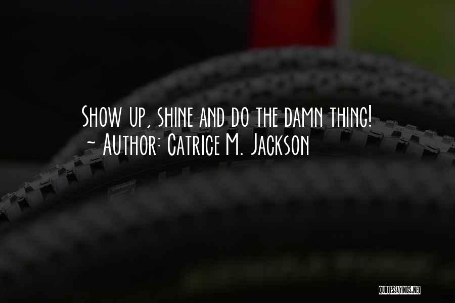 Catrice M. Jackson Quotes: Show Up, Shine And Do The Damn Thing!