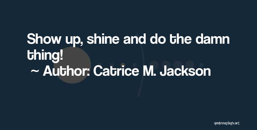 Catrice M. Jackson Quotes: Show Up, Shine And Do The Damn Thing!