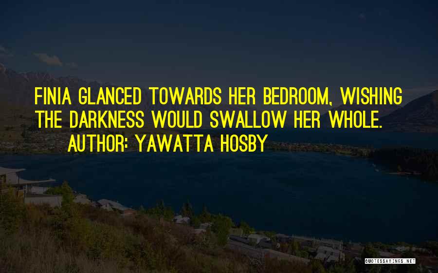 Yawatta Hosby Quotes: Finia Glanced Towards Her Bedroom, Wishing The Darkness Would Swallow Her Whole.
