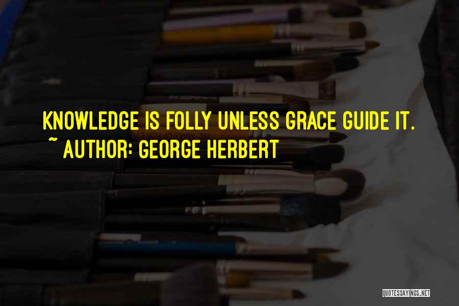 George Herbert Quotes: Knowledge Is Folly Unless Grace Guide It.