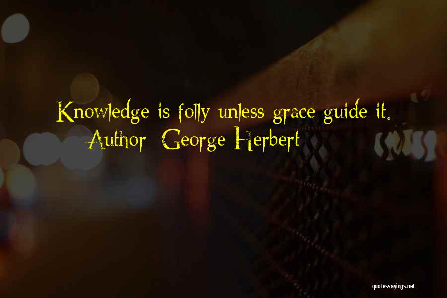George Herbert Quotes: Knowledge Is Folly Unless Grace Guide It.