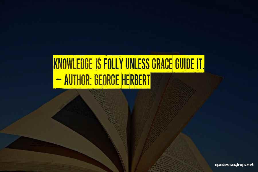 George Herbert Quotes: Knowledge Is Folly Unless Grace Guide It.