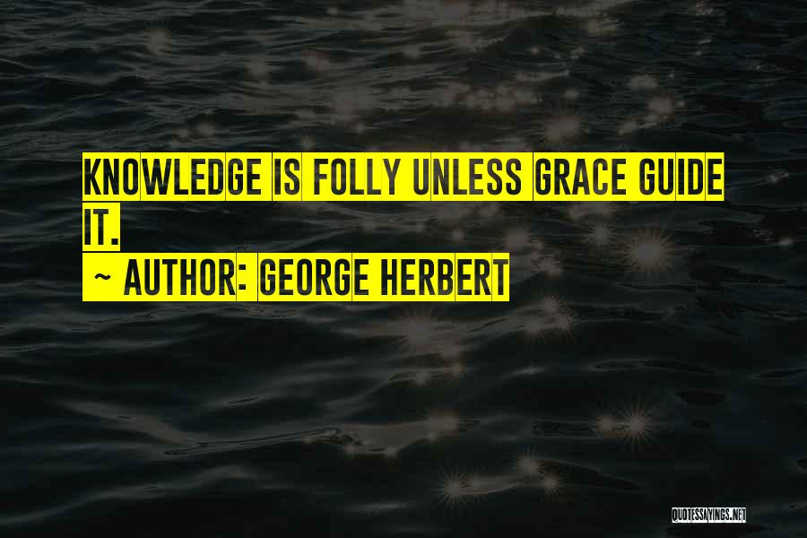 George Herbert Quotes: Knowledge Is Folly Unless Grace Guide It.