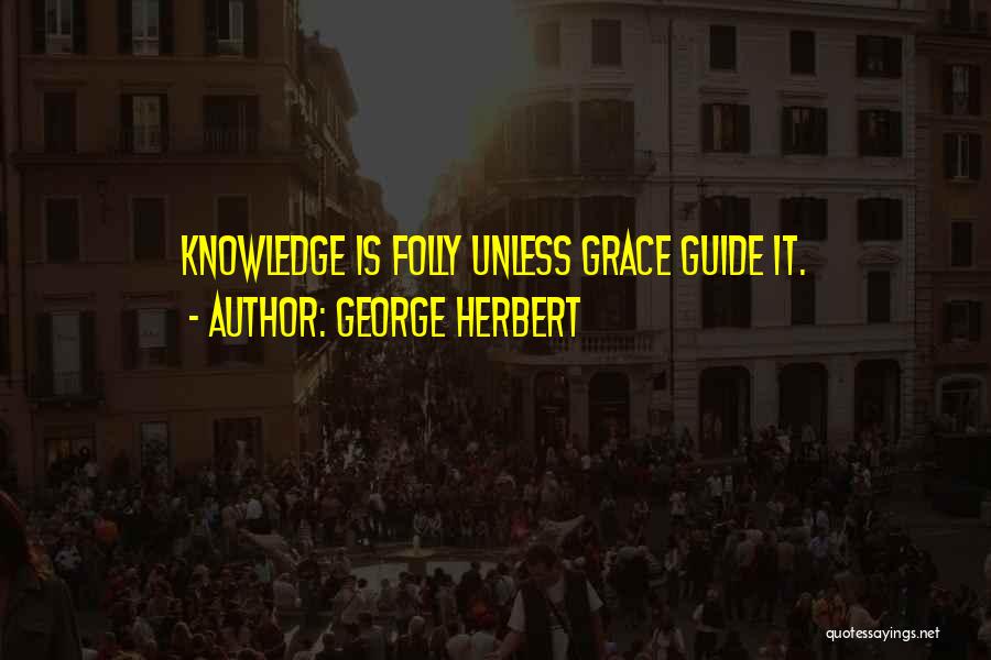 George Herbert Quotes: Knowledge Is Folly Unless Grace Guide It.