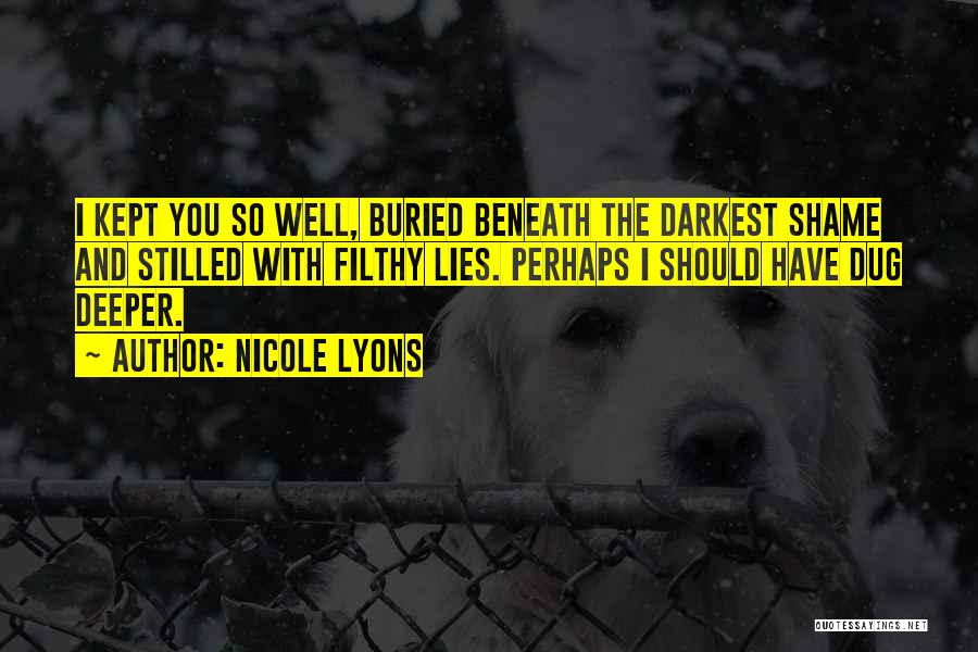 Nicole Lyons Quotes: I Kept You So Well, Buried Beneath The Darkest Shame And Stilled With Filthy Lies. Perhaps I Should Have Dug