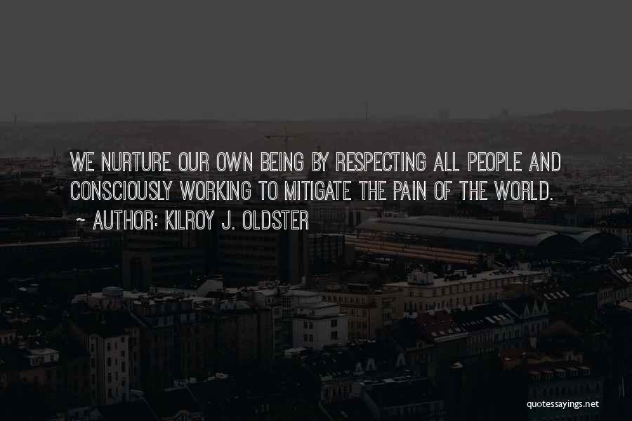 Kilroy J. Oldster Quotes: We Nurture Our Own Being By Respecting All People And Consciously Working To Mitigate The Pain Of The World.