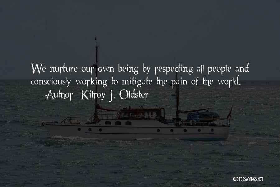 Kilroy J. Oldster Quotes: We Nurture Our Own Being By Respecting All People And Consciously Working To Mitigate The Pain Of The World.