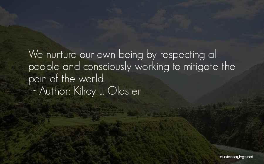 Kilroy J. Oldster Quotes: We Nurture Our Own Being By Respecting All People And Consciously Working To Mitigate The Pain Of The World.