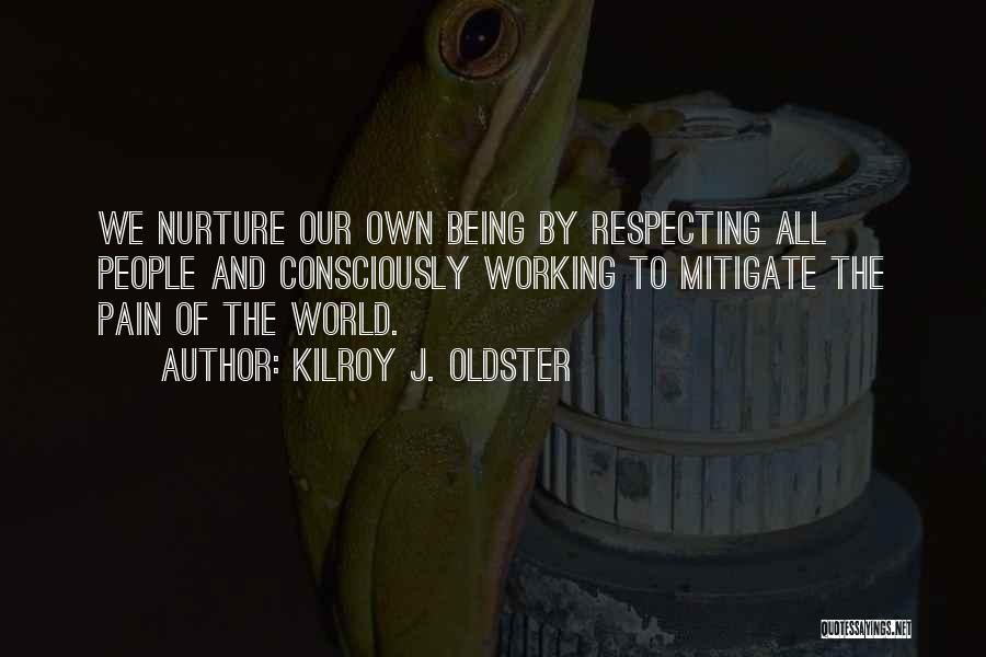 Kilroy J. Oldster Quotes: We Nurture Our Own Being By Respecting All People And Consciously Working To Mitigate The Pain Of The World.