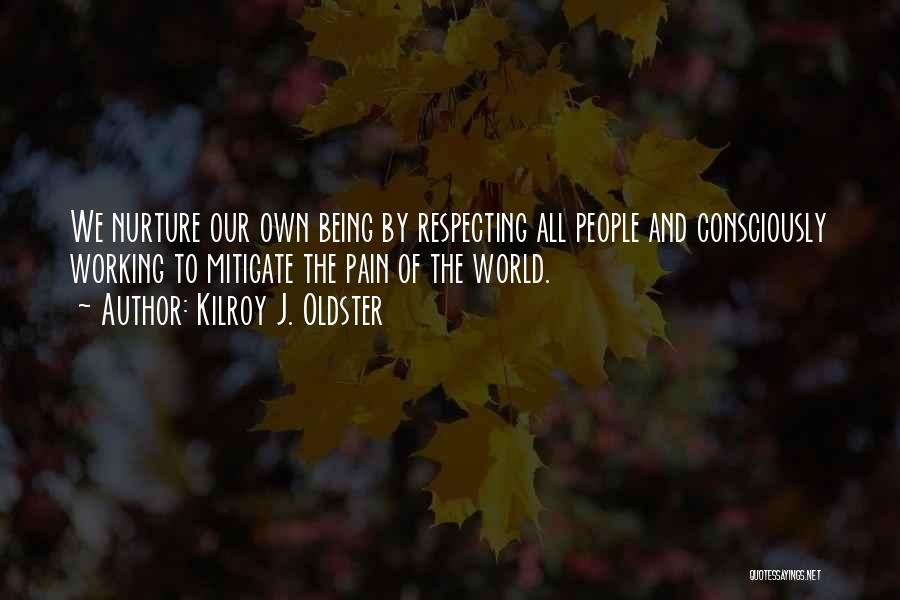 Kilroy J. Oldster Quotes: We Nurture Our Own Being By Respecting All People And Consciously Working To Mitigate The Pain Of The World.