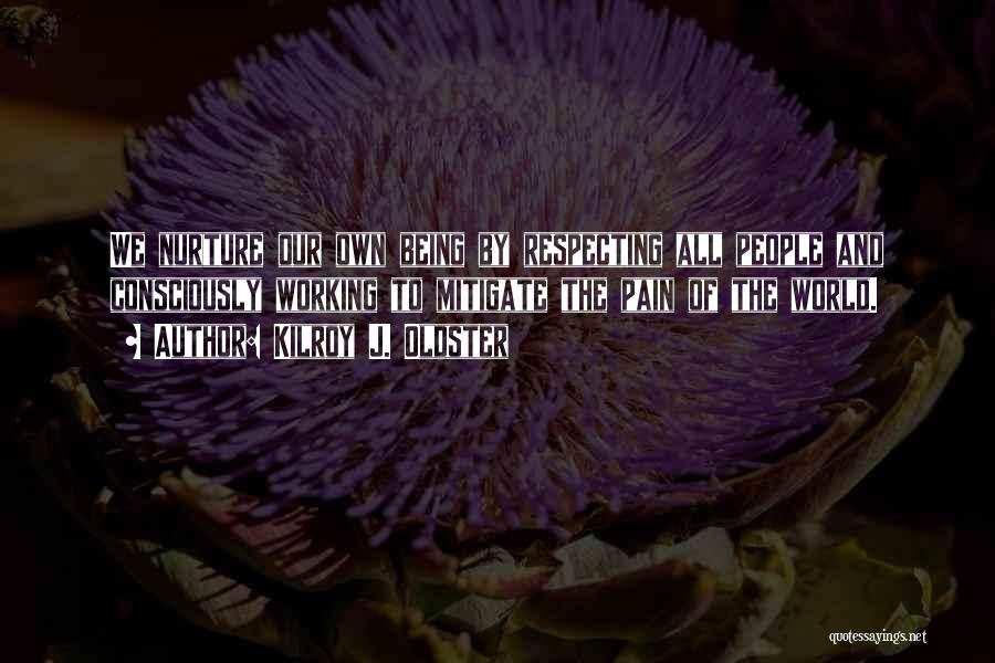 Kilroy J. Oldster Quotes: We Nurture Our Own Being By Respecting All People And Consciously Working To Mitigate The Pain Of The World.