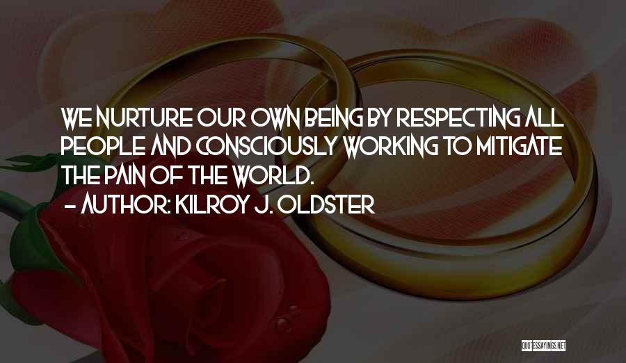 Kilroy J. Oldster Quotes: We Nurture Our Own Being By Respecting All People And Consciously Working To Mitigate The Pain Of The World.