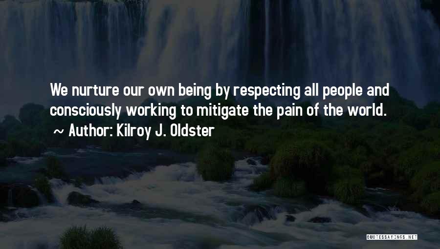 Kilroy J. Oldster Quotes: We Nurture Our Own Being By Respecting All People And Consciously Working To Mitigate The Pain Of The World.