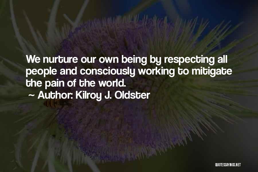 Kilroy J. Oldster Quotes: We Nurture Our Own Being By Respecting All People And Consciously Working To Mitigate The Pain Of The World.