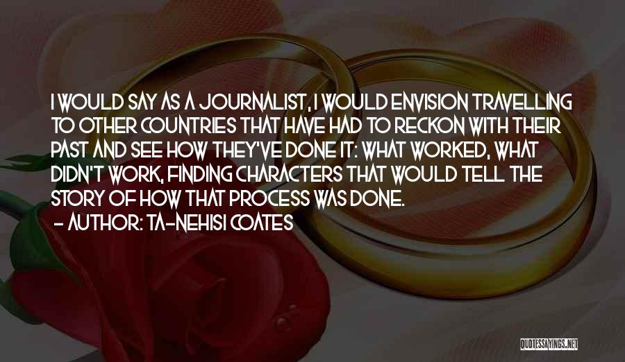 Ta-Nehisi Coates Quotes: I Would Say As A Journalist, I Would Envision Travelling To Other Countries That Have Had To Reckon With Their