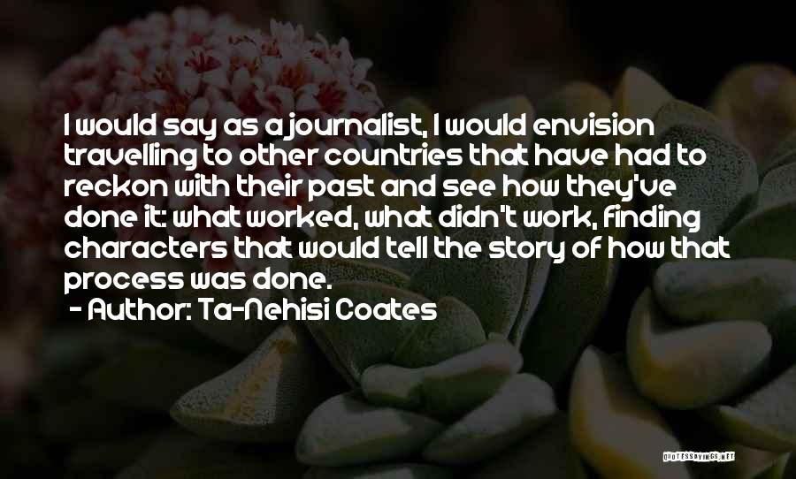 Ta-Nehisi Coates Quotes: I Would Say As A Journalist, I Would Envision Travelling To Other Countries That Have Had To Reckon With Their