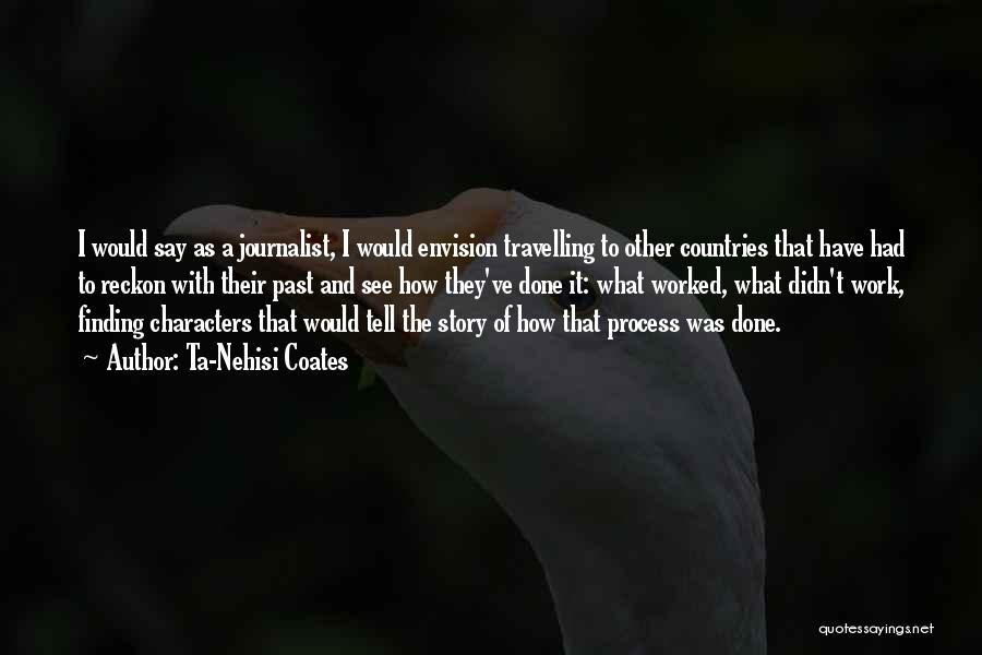 Ta-Nehisi Coates Quotes: I Would Say As A Journalist, I Would Envision Travelling To Other Countries That Have Had To Reckon With Their