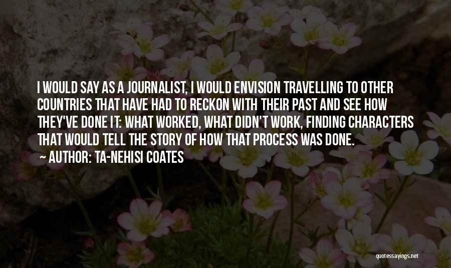 Ta-Nehisi Coates Quotes: I Would Say As A Journalist, I Would Envision Travelling To Other Countries That Have Had To Reckon With Their