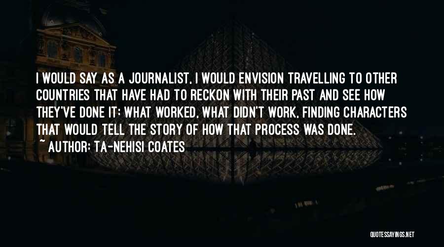 Ta-Nehisi Coates Quotes: I Would Say As A Journalist, I Would Envision Travelling To Other Countries That Have Had To Reckon With Their