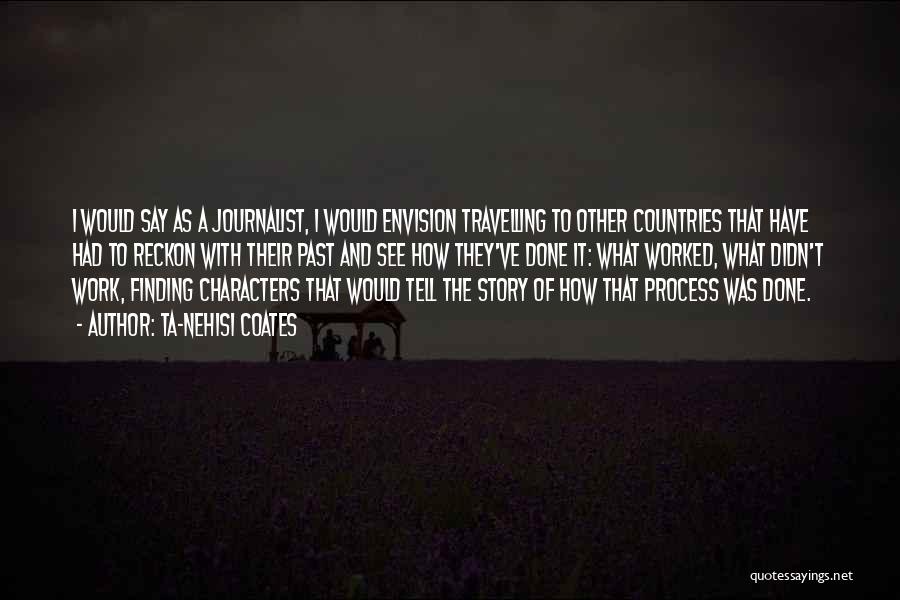 Ta-Nehisi Coates Quotes: I Would Say As A Journalist, I Would Envision Travelling To Other Countries That Have Had To Reckon With Their