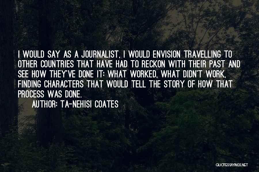 Ta-Nehisi Coates Quotes: I Would Say As A Journalist, I Would Envision Travelling To Other Countries That Have Had To Reckon With Their