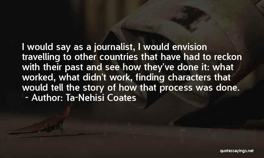 Ta-Nehisi Coates Quotes: I Would Say As A Journalist, I Would Envision Travelling To Other Countries That Have Had To Reckon With Their