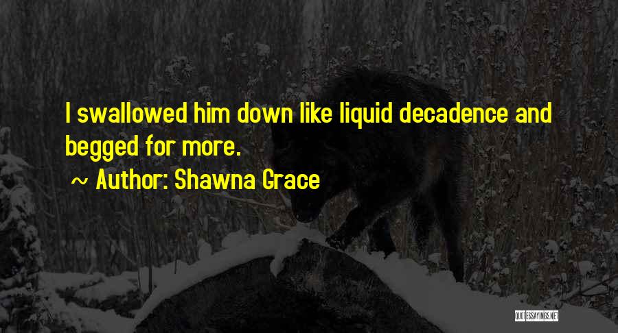 Shawna Grace Quotes: I Swallowed Him Down Like Liquid Decadence And Begged For More.