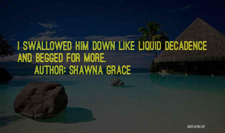 Shawna Grace Quotes: I Swallowed Him Down Like Liquid Decadence And Begged For More.