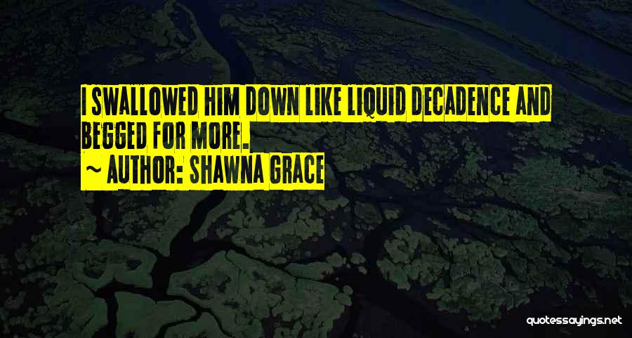 Shawna Grace Quotes: I Swallowed Him Down Like Liquid Decadence And Begged For More.