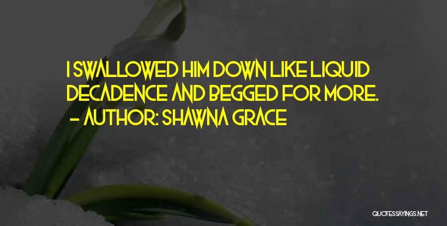 Shawna Grace Quotes: I Swallowed Him Down Like Liquid Decadence And Begged For More.