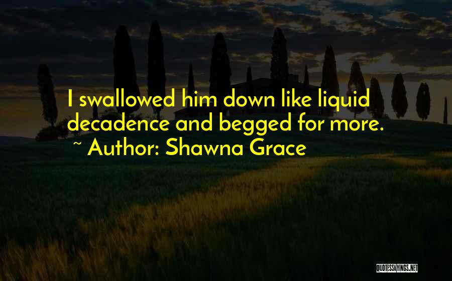 Shawna Grace Quotes: I Swallowed Him Down Like Liquid Decadence And Begged For More.