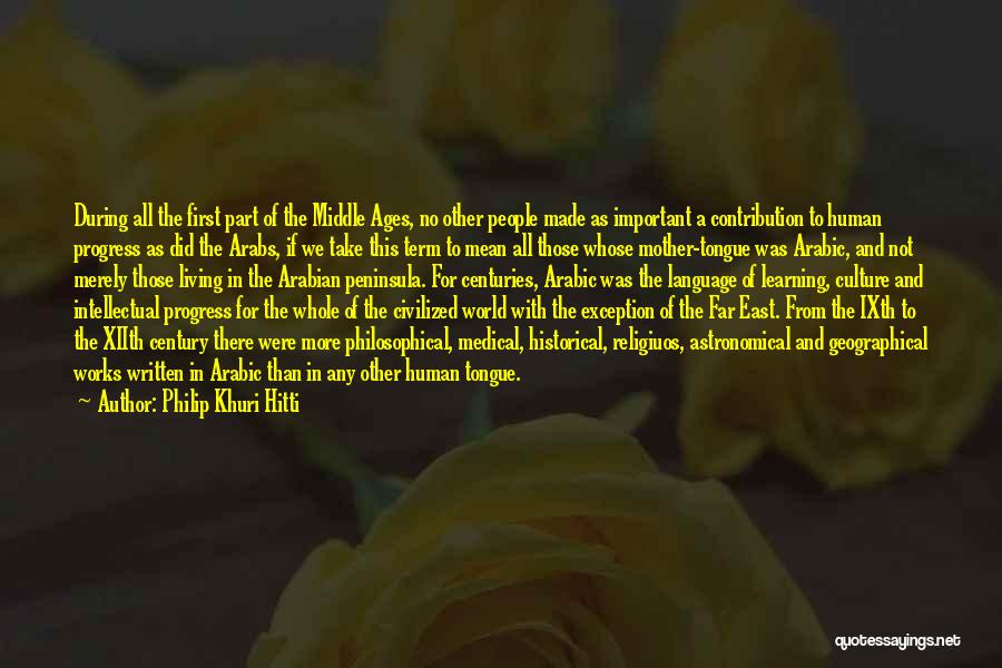 Philip Khuri Hitti Quotes: During All The First Part Of The Middle Ages, No Other People Made As Important A Contribution To Human Progress