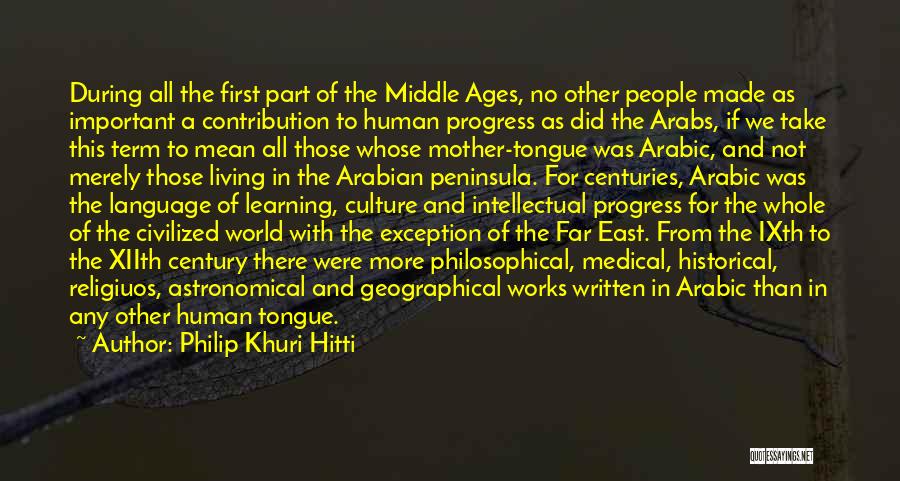 Philip Khuri Hitti Quotes: During All The First Part Of The Middle Ages, No Other People Made As Important A Contribution To Human Progress