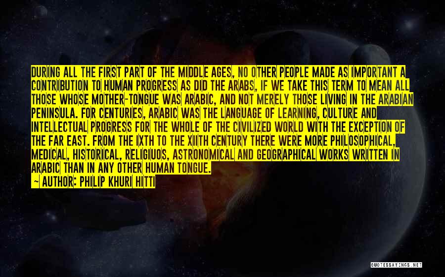 Philip Khuri Hitti Quotes: During All The First Part Of The Middle Ages, No Other People Made As Important A Contribution To Human Progress